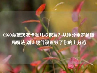 CSGO竞技突发卡顿几秒恢复？从掉分噩梦到破局解法 别让硬件设置毁了你的上分路