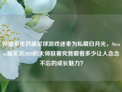 停服多年仍被足球游戏迷奉为私藏白月光，Steam版实况2020的大师联赛究竟藏着多少让人念念不忘的成长魅力？