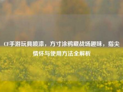 CF手游玩具喷漆，方寸涂鸦藏战场趣味，指尖情怀与使用方法全解析
