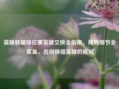 英雄联盟排位赛英雄交换全指南，规则细节全覆盖，告别换错英雄的尴尬
