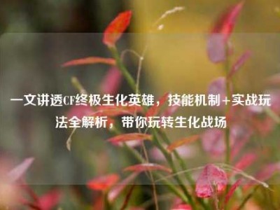 一文讲透CF终极生化英雄，技能机制+实战玩法全解析，带你玩转生化战场
