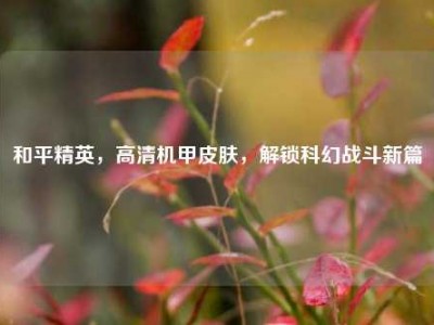 和平精英，高清机甲皮肤，解锁科幻战斗新篇