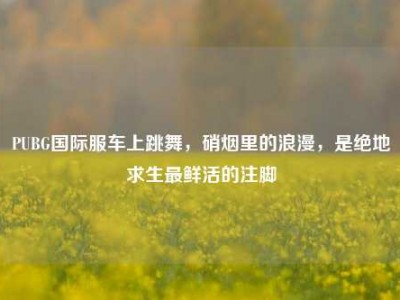 PUBG国际服车上跳舞，硝烟里的浪漫，是绝地求生最鲜活的注脚