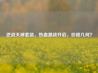 逆战天神套装，热血激战开启，价格几何？