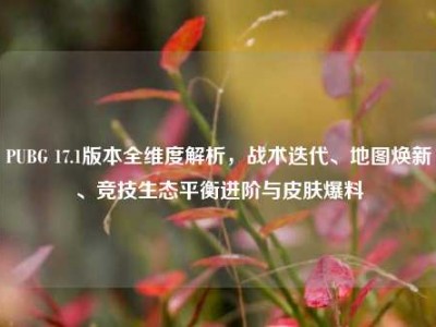 PUBG 17.1版本全维度解析，战术迭代、地图焕新、竞技生态平衡进阶与皮肤爆料