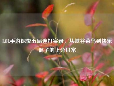 LOL手游深夜五局连打实录，从峡谷菜鸟到快乐混子的上分日常