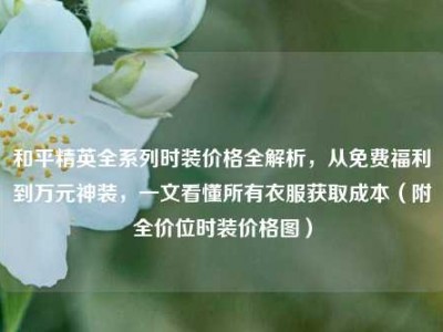 和平精英全系列时装价格全解析，从免费福利到万元神装，一文看懂所有衣服获取成本（附全价位时装价格图）