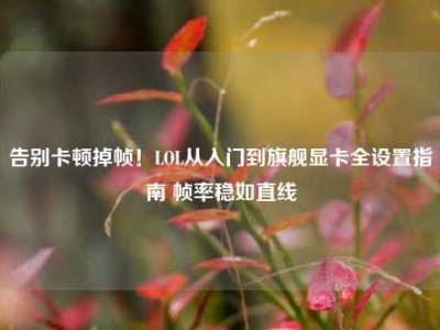 告别卡顿掉帧！LOL从入门到旗舰显卡全设置指南 帧率稳如直线