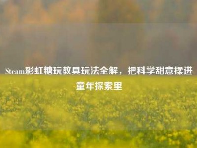 Steam彩虹糖玩教具玩法全解，把科学甜意揉进童年探索里