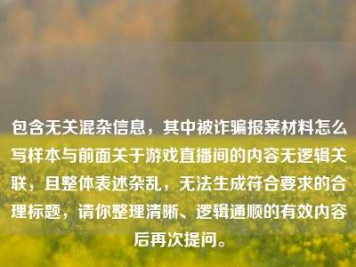 包含无关混杂信息，其中被诈骗报案材料怎么写样本与前面关于游戏直播间的内容无逻辑关联，且整体表述杂乱，无法生成符合要求的合理标题，请你整理清晰、逻辑通顺的有效内容后再次提问。