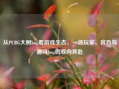 从PUBG大树bug看游戏生态，一场玩家、官方与趣味bug的双向奔赴