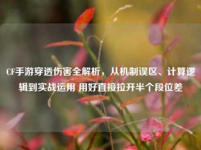CF手游穿透伤害全解析，从机制误区、计算逻辑到实战运用 用好直接拉开半个段位差