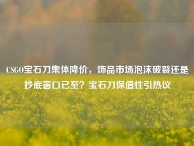 CSGO宝石刀集体降价，饰品市场泡沫破裂还是抄底窗口已至？宝石刀保值性引热议