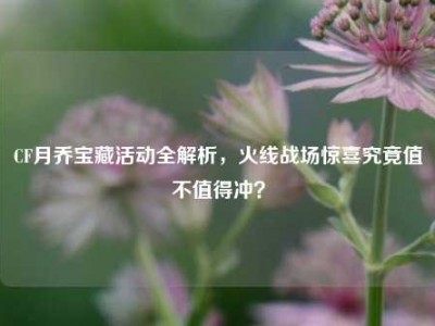CF月乔宝藏活动全解析，火线战场惊喜究竟值不值得冲？