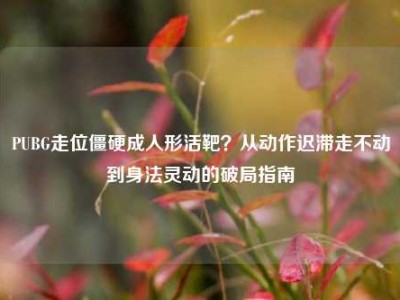 PUBG走位僵硬成人形活靶？从动作迟滞走不动到身法灵动的破局指南