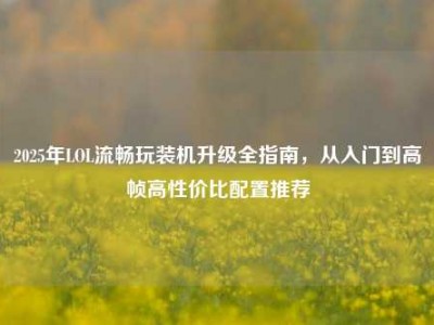 2025年LOL流畅玩装机升级全指南，从入门到高帧高性价比配置推荐