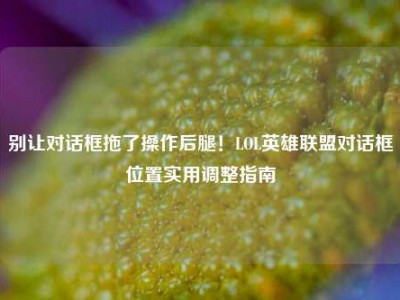 别让对话框拖了操作后腿！LOL英雄联盟对话框位置实用调整指南