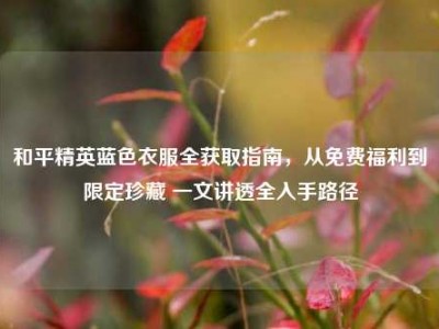 和平精英蓝色衣服全获取指南，从免费福利到限定珍藏 一文讲透全入手路径