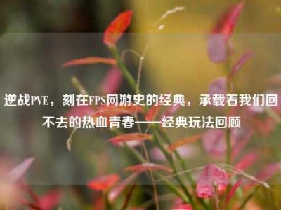 逆战PVE，刻在FPS网游史的经典，承载着我们回不去的热血青春——经典玩法回顾