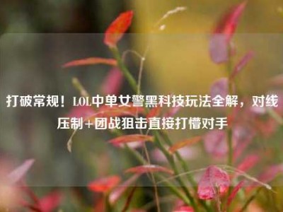 打破常规！LOL中单女警黑科技玩法全解，对线压制+团战狙击直接打懵对手