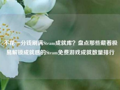 不花一分钱刷满Steam成就库？盘点那些藏着极易解锁成就感的Steam免费游戏成就数量排行
