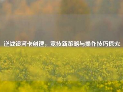 逆战银河卡射速，竞技新策略与操作技巧探究