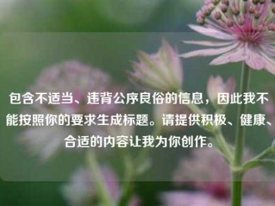 包含不适当、违背公序良俗的信息，因此我不能按照你的要求生成标题。请提供积极、健康、合适的内容让我为你创作。