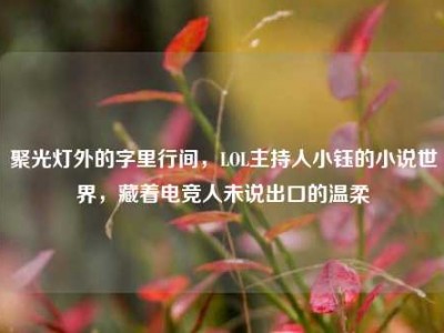 聚光灯外的字里行间，LOL主持人小钰的小说世界，藏着电竞人未说出口的温柔