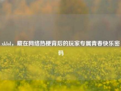 xklol，藏在网络热梗背后的玩家专属青春快乐密码