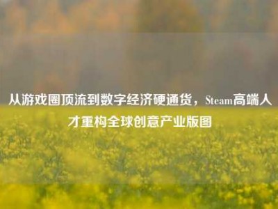 从游戏圈顶流到数字经济硬通货，Steam高端人才重构全球创意产业版图