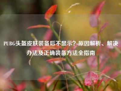 PUBG头盔皮肤装备后不显示？原因解析、解决办法及正确装备方法全指南