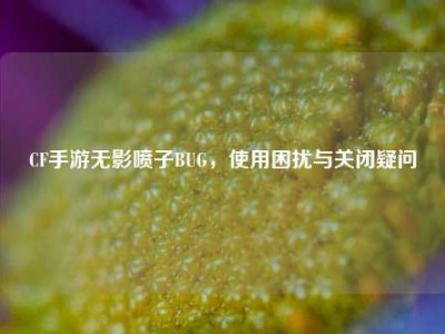 CF手游无影喷子BUG，使用困扰与关闭疑问