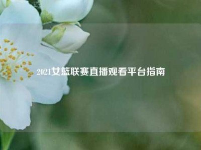 2021女篮联赛直播观看平台指南