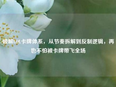 破解LOL卡牌体系，从节奏拆解到反制逻辑，再也不怕被卡牌带飞全场