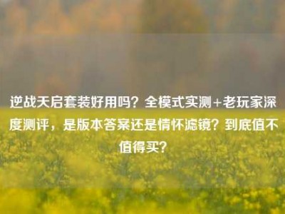 逆战天启套装好用吗？全模式实测+老玩家深度测评，是版本答案还是情怀滤镜？到底值不值得买？