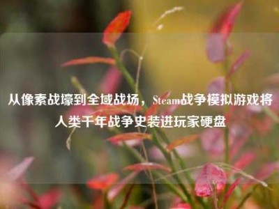 从像素战壕到全域战场，Steam战争模拟游戏将人类千年战争史装进玩家硬盘
