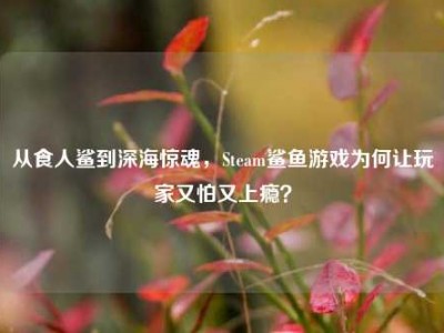 从食人鲨到深海惊魂，Steam鲨鱼游戏为何让玩家又怕又上瘾？