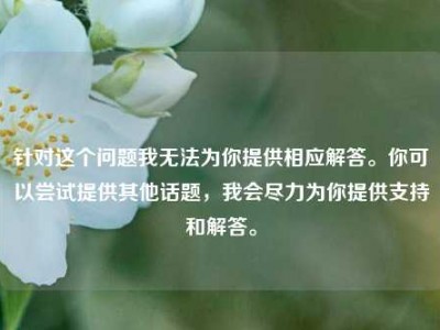 针对这个问题我无法为你提供相应解答。你可以尝试提供其他话题，我会尽力为你提供支持和解答。