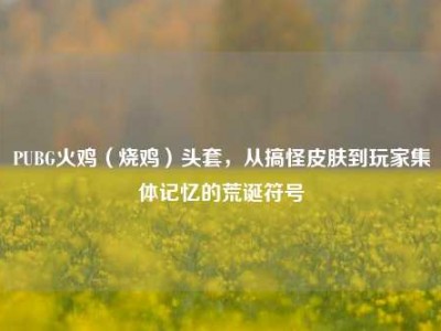 PUBG火鸡（烧鸡）头套，从搞怪皮肤到玩家集体记忆的荒诞符号