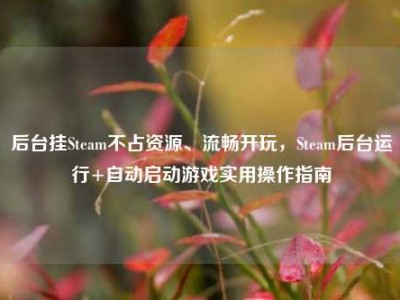 后台挂Steam不占资源、流畅开玩，Steam后台运行+自动启动游戏实用操作指南