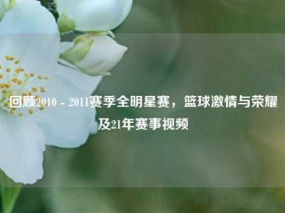 回顾2010 - 2011赛季全明星赛，篮球激情与荣耀及21年赛事视频