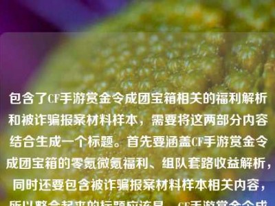 包含了CF手游赏金令成团宝箱相关的福利解析和被诈骗报案材料样本，需要将这两部分内容结合生成一个标题。首先要涵盖CF手游赏金令成团宝箱的零氪微氪福利、组队套路收益解析，同时还要包含被诈骗报案材料样本相关内容，所以整合起来的标题应该是，CF手游赏金令成团宝箱零氪微氪党开年福利？组队拼团隐藏套路与收益全解析及被诈骗报案材料样本