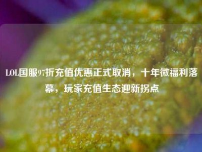 LOL国服97折充值优惠正式取消，十年微福利落幕，玩家充值生态迎新拐点
