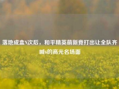 落地成盒N次后，和平精英萌新竟打出让全队齐喊6的高光名场面