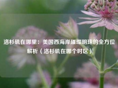洛杉矶在哪里：美国西海岸璀璨明珠的全方位解析（洛杉矶在哪个时区）
