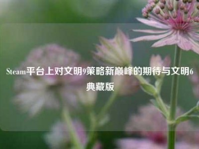 Steam平台上对文明9策略新巅峰的期待与文明6典藏版