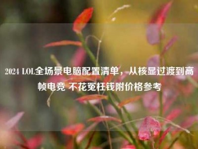 2024 LOL全场景电脑配置清单，从核显过渡到高帧电竞 不花冤枉钱附价格参考