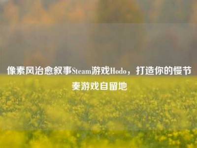 像素风治愈叙事Steam游戏Hodo，打造你的慢节奏游戏自留地