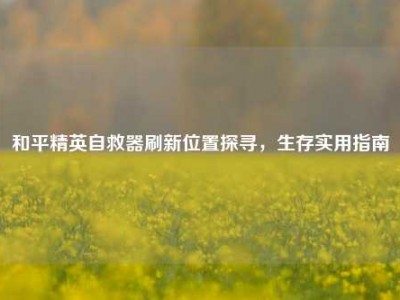和平精英自救器刷新位置探寻，生存实用指南