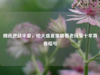 腾讯逆战半夏，枪火盛夏里藏着老玩家十年青春暗号